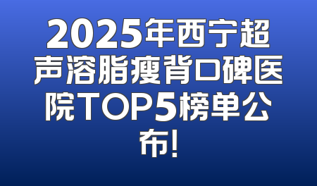 2025年西宁超声溶脂瘦背口碑医院TOP5榜单公布！