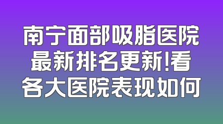 南宁面部吸脂医院最新排名更新！看各大医院表现如何