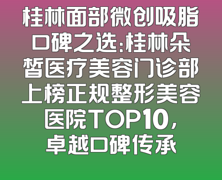 桂林面部微创吸脂口碑之选：桂林朵皙医疗美容门诊部上榜正规整形美容医院TOP10，卓越口碑传承
