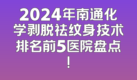 2024年南通化学剥脱祛纹身技术排名前5医院盘点!