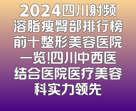 2024四川射频溶脂瘦臀部排行榜前十整形美容医院一览！四川中西医结合医院医疗美容科实力领先