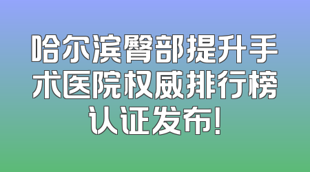 哈尔滨臀部提升手术医院权威排行榜认证发布！
