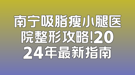 南宁吸脂瘦小腿医院整形攻略！2024年最新指南