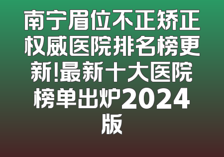 南宁眉位不正矫正权威医院排名榜更新！最新十大医院榜单出炉2024版