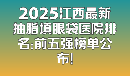 2025江西最新抽脂填眼袋医院排名：前五强榜单公布！