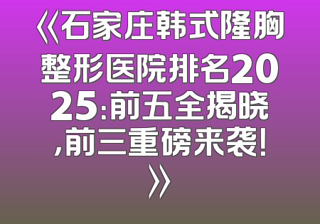 《石家庄韩式隆胸整形医院排名2025：前五全揭晓，前三重磅来袭！》