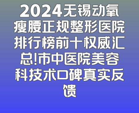 2024无锡动氧瘦腰正规整形医院排行榜前十权威汇总！市中医院美容科技术口碑真实反馈