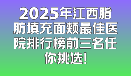 2025年江西脂肪填充面颊最佳医院排行榜前三名任你挑选！