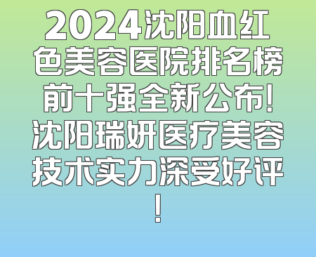 2024沈阳血红色美容医院排名榜前十强全新公布！沈阳瑞妍医疗美容技术实力深受好评！