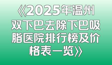《2025年温州双下巴去除下巴吸脂医院排行榜及价格表一览》