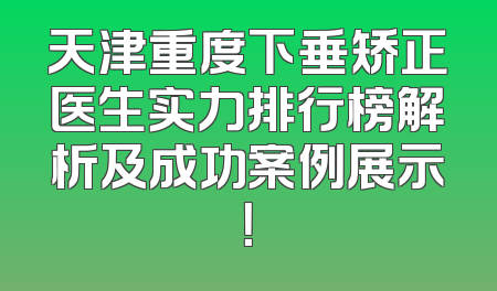 天津重度下垂矫正医生实力排行榜解析及成功案例展示！