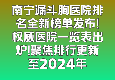 南宁漏斗胸医院排名全新榜单发布！权威医院一览表出炉！聚焦排行更新至2024年