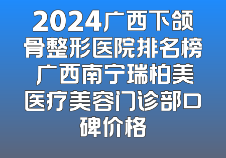 2024广西下颌骨整形医院排名榜 广西南宁瑞柏美医疗美容门诊部口碑价格