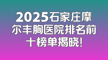 2025石家庄摩尔丰胸医院排名前十榜单揭晓！