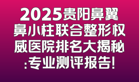 2025贵阳鼻翼鼻小柱联合整形权威医院排名大揭秘：专业测评报告！