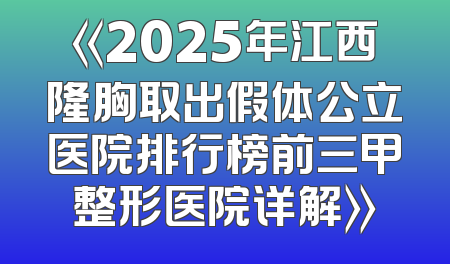 《2025年江西隆胸取出假体公立医院排行榜前三甲整形医院详解》