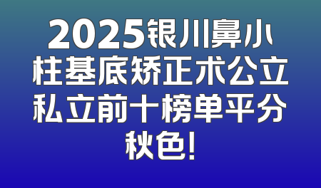 2025银川鼻小柱基底矫正术公立私立前十榜单平分秋色！
