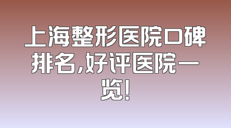 上海整形医院口碑排名，好评医院一览！
