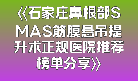《石家庄鼻根部SMAS筋膜悬吊提升术正规医院推荐榜单分享》