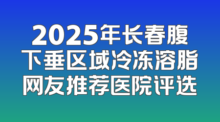 2025年长春腹下垂区域冷冻溶脂网友推荐医院评选