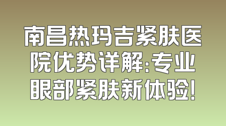 南昌热玛吉紧肤医院优势详解：专业眼部紧肤新体验！