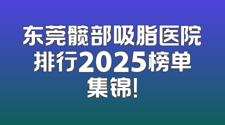 东莞髋部吸脂医院排行2025榜单集锦！
