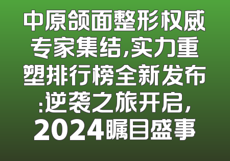 中原颌面整形权威专家集结，实力重塑排行榜全新发布：逆袭之旅开启，2024瞩目盛事