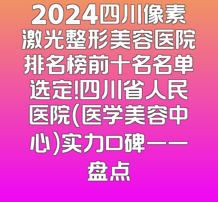 2024四川像素激光整形美容医院排名榜前十名名单选定！四川省人民医院(医学美容中心)实力口碑一一盘点