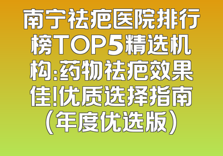 南宁祛疤医院排行榜TOP5精选机构：药物祛疤效果佳！优质选择指南（年度优选版）