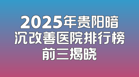 2025年贵阳暗沉改善医院排行榜前三揭晓