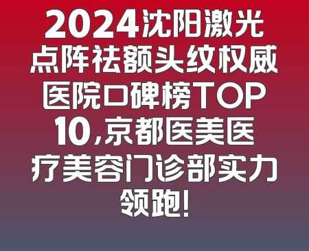 2024沈阳激光点阵祛额头纹权威医院口碑榜TOP10，京都医美医疗美容门诊部实力领跑！