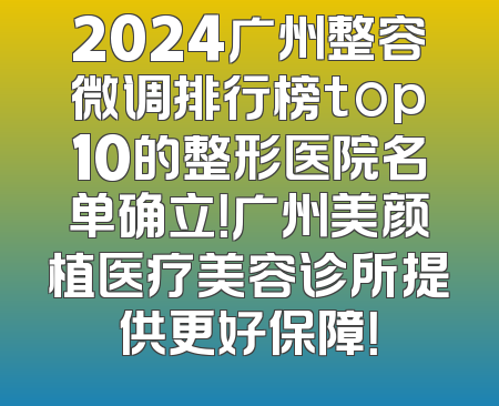 2024广州整容微调排行榜top10的整形医院名单确立！广州美颜植医疗美容诊所提供更好保障！