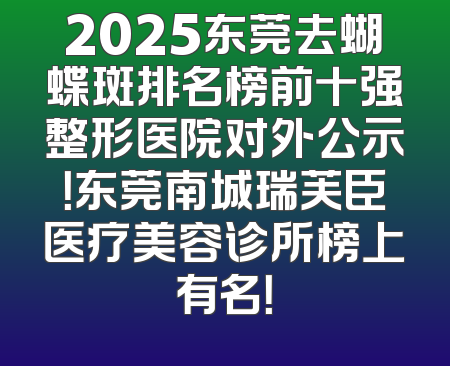 2025东莞去蝴蝶斑排名榜前十强整形医院对外公示！东莞南城瑞芙臣医疗美容诊所榜上有名！