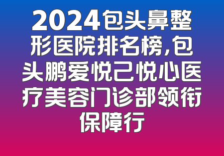 2024包头鼻整形医院排名榜，包头鹏爱悦己悦心医疗美容门诊部领衔保障行