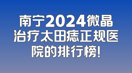 南宁2024微晶治疗太田痣正规医院的排行榜!