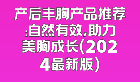 产后丰胸产品推荐：自然有效，助力美胸成长（2024最新版）
