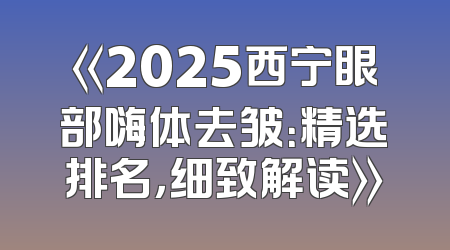 《2025西宁眼部嗨体去皱：精选排名，细致解读》