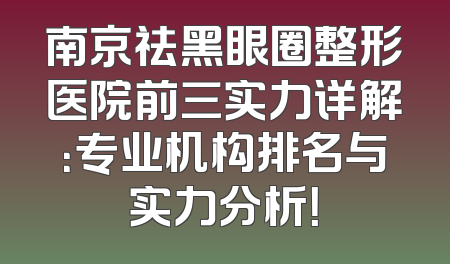 南京祛黑眼圈整形医院前三实力详解：专业机构排名与实力分析！