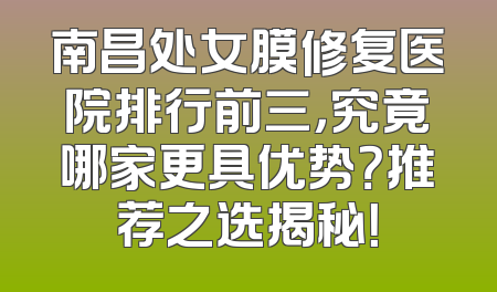 南昌处女膜修复医院排行前三，究竟哪家更具优势？推荐之选揭秘！