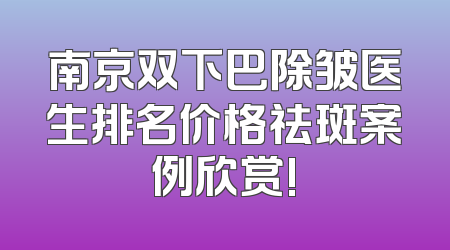 南京双下巴除皱医生排名价格祛斑案例欣赏!