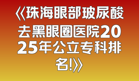 《珠海眼部玻尿酸去黑眼圈医院2025年公立专科排名！》