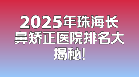 2025年珠海长鼻矫正医院排名大揭秘！