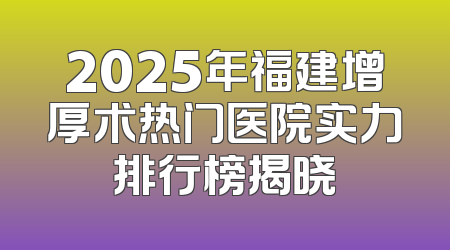 2025年福建增厚术热门医院实力排行榜揭晓