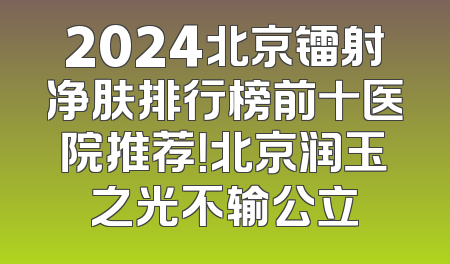 2024北京镭射净肤排行榜前十医院推荐！北京润玉之光不输公立