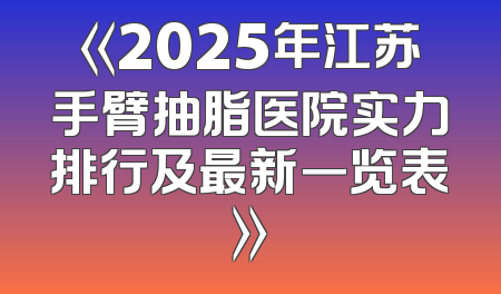 《2025年江苏手臂抽脂医院实力排行及最新一览表》