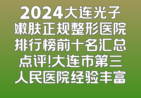 2024大连光子嫩肤正规整形医院排行榜前十名汇总点评！大连市第三人民医院经验丰富