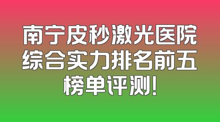 南宁皮秒激光医院综合实力排名前五榜单评测！