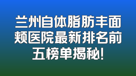 兰州自体脂肪丰面颊医院最新排名前五榜单揭秘！