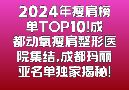 2024年瘦肩榜单TOP10！成都动氧瘦肩整形医院集结，成都玛丽亚名单独家揭秘！