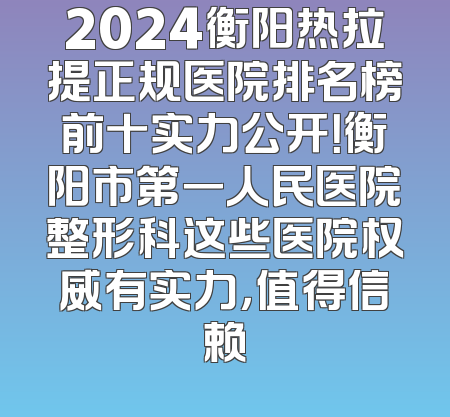 2024衡阳热拉提正规医院排名榜前十实力公开！衡阳市第一人民医院整形科这些医院权威有实力，值得信赖